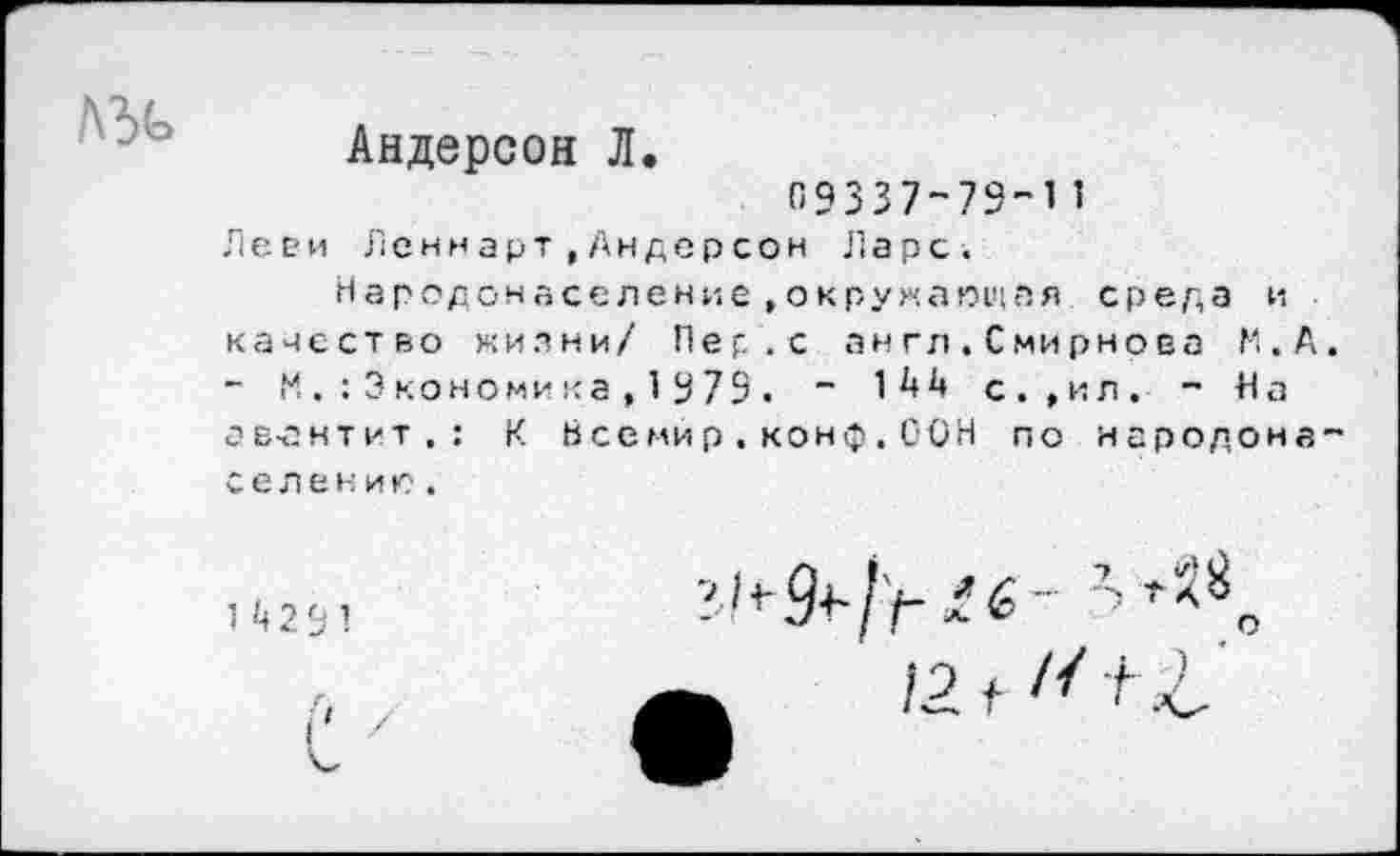 ﻿о о
Андерсон Л.
09337-79-11 Леви Л е н н а р т,А н д е р с о н Ларс.
Народонаселение»окружающая среда и качество жилни/ Пер.с ан гл.Смирнова М.А - М.:Экономика,1979. “ 1^^ с.,ил. - На вантит.: К Всемир.кон$.СОН по народона елени ю.
1 '4 2 9 1